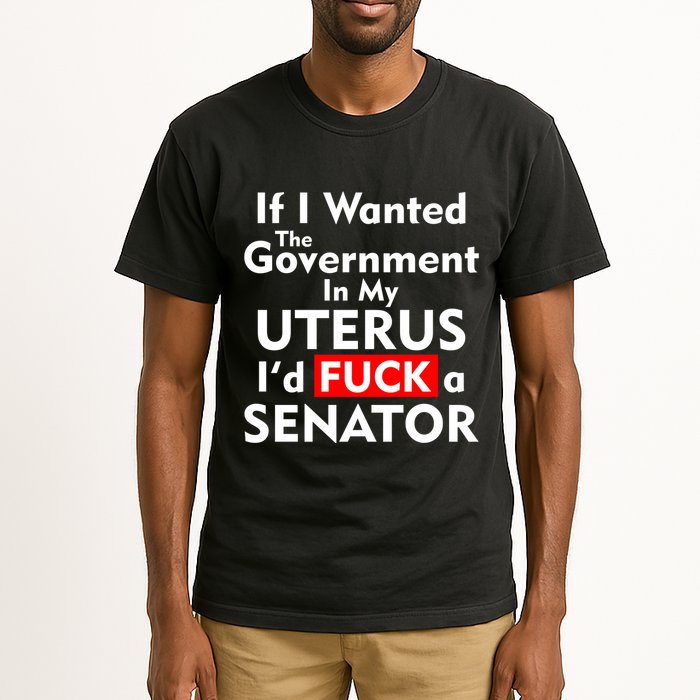 If I Wanted The Government In My Uterus I'd F A Senator Pro Choice Tall T-Shirt