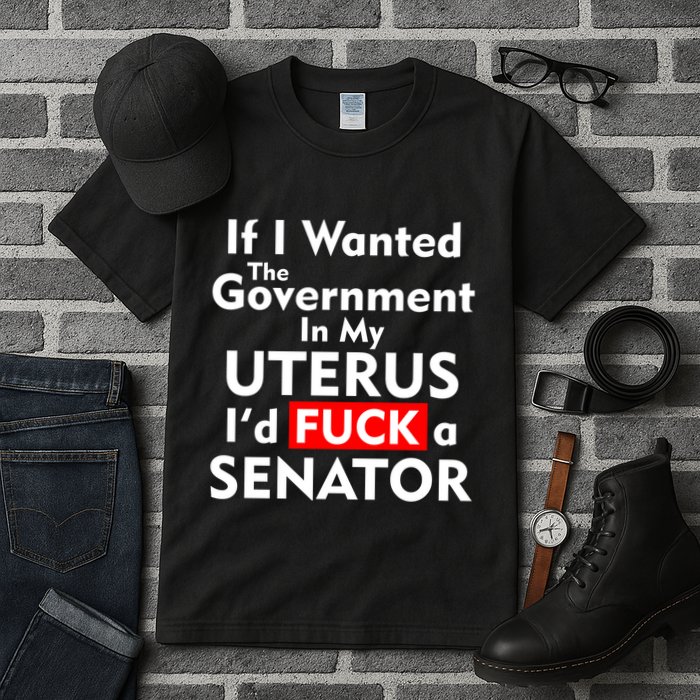 If I Wanted The Government In My Uterus I'd F A Senator Pro Choice Tall T-Shirt
