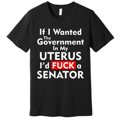 If I Wanted The Government In My Uterus I'd F A Senator Pro Choice Premium T-Shirt