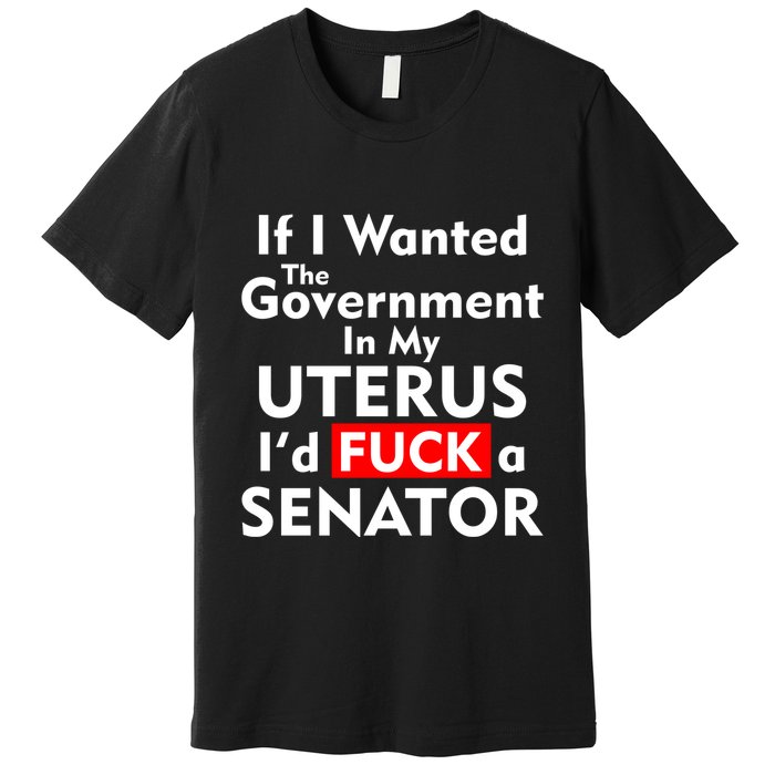 If I Wanted The Government In My Uterus I'd F A Senator Pro Choice Premium T-Shirt