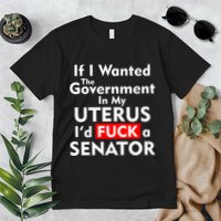 If I Wanted The Government In My Uterus I'd F A Senator Pro Choice Premium T-Shirt