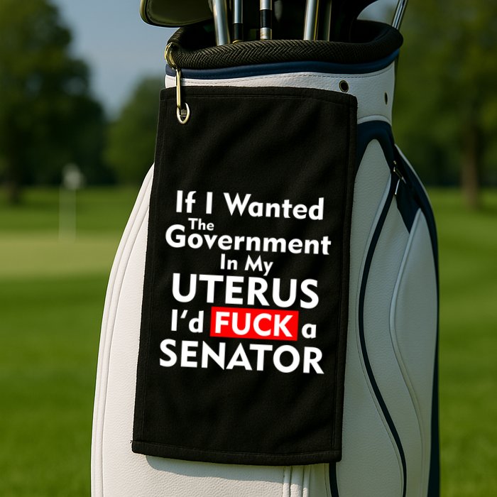 If I Wanted The Government In My Uterus I'd F A Senator Pro Choice Golf Towel