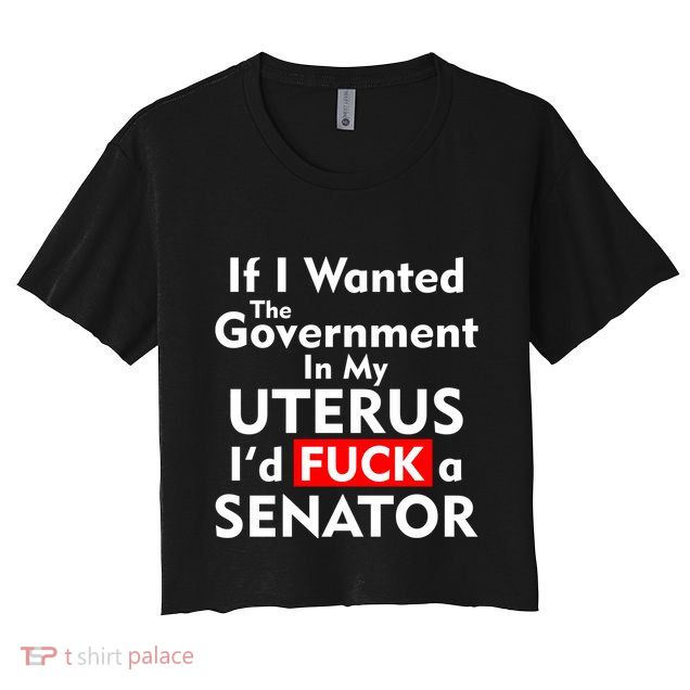 If I Wanted The Government In My Uterus I'd F A Senator Pro Choice Crop Top
