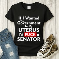 If I Wanted The Government In My Uterus I'd F A Senator Pro Choice Womens T-Shirt