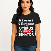 If I Wanted The Government In My Uterus I'd F A Senator Pro Choice Womens T-Shirt