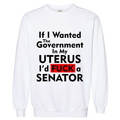 If I Wanted The Government In My Uterus I'd F A Senator Pro Choice Garment-Dyed Sweatshirt