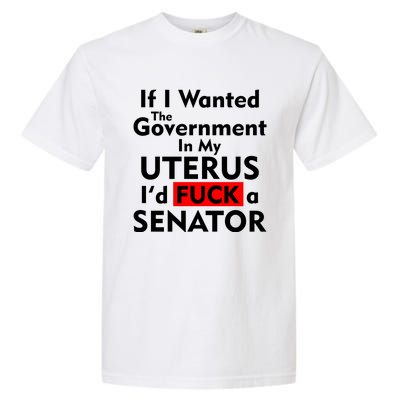 If I Wanted The Government In My Uterus I'd F A Senator Pro Choice Garment-Dyed Heavyweight T-Shirt