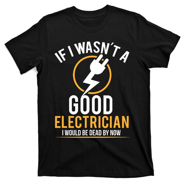 If I Wasnt A Good Electrician Id Be Dead T-Shirt