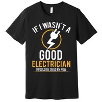 If I Wasnt A Good Electrician Id Be Dead Premium T-Shirt