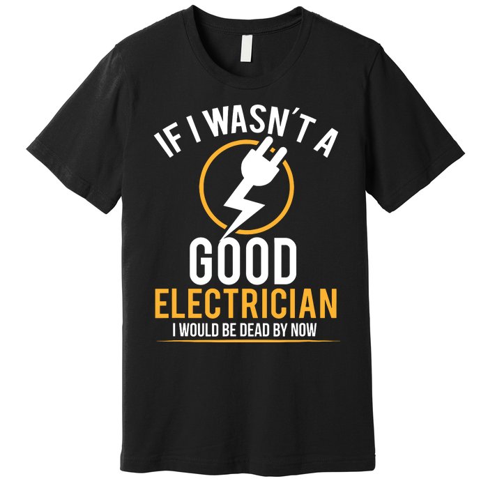 If I Wasnt A Good Electrician Id Be Dead Premium T-Shirt