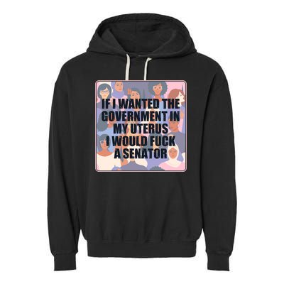 If I Wanted The Government In My Uterus I Would Fuck A Senator Garment-Dyed Fleece Hoodie