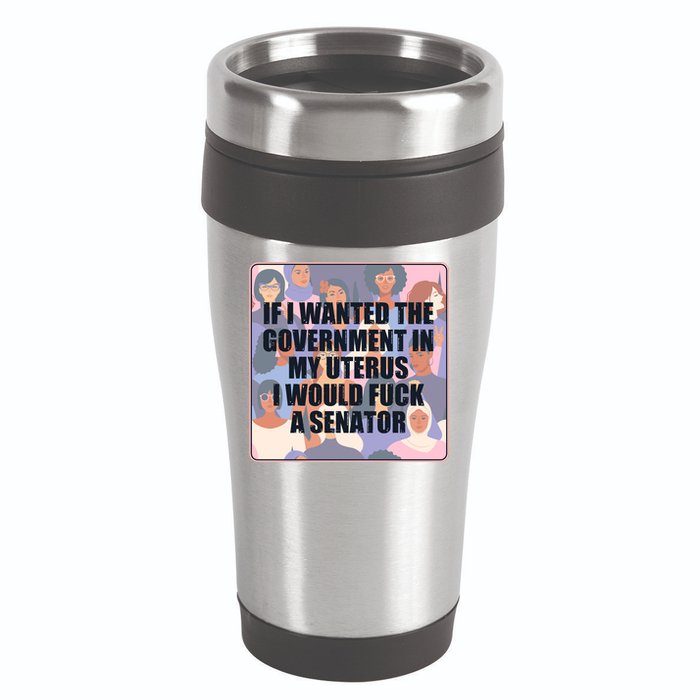 If I Wanted The Government In My Uterus I Would Fuck A Senator 16oz Travel Tumbler