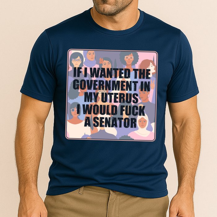If I Wanted The Government In My Uterus I Would Fuck A Senator Cooling Performance Crew T-Shirt