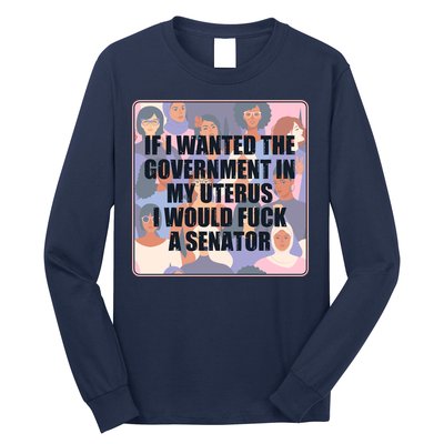 If I Wanted The Government In My Uterus I Would Fuck A Senator Long Sleeve Shirt