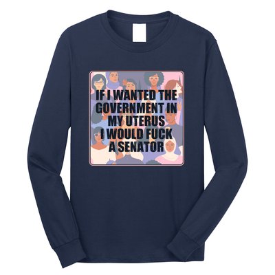 If I Wanted The Government In My Uterus I Would Fuck A Senator Long Sleeve Shirt