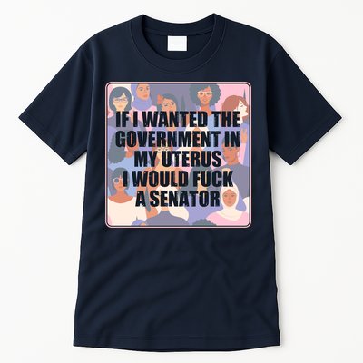 If I Wanted The Government In My Uterus I Would Fuck A Senator Tall T-Shirt