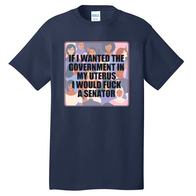 If I Wanted The Government In My Uterus I Would Fuck A Senator Tall T-Shirt