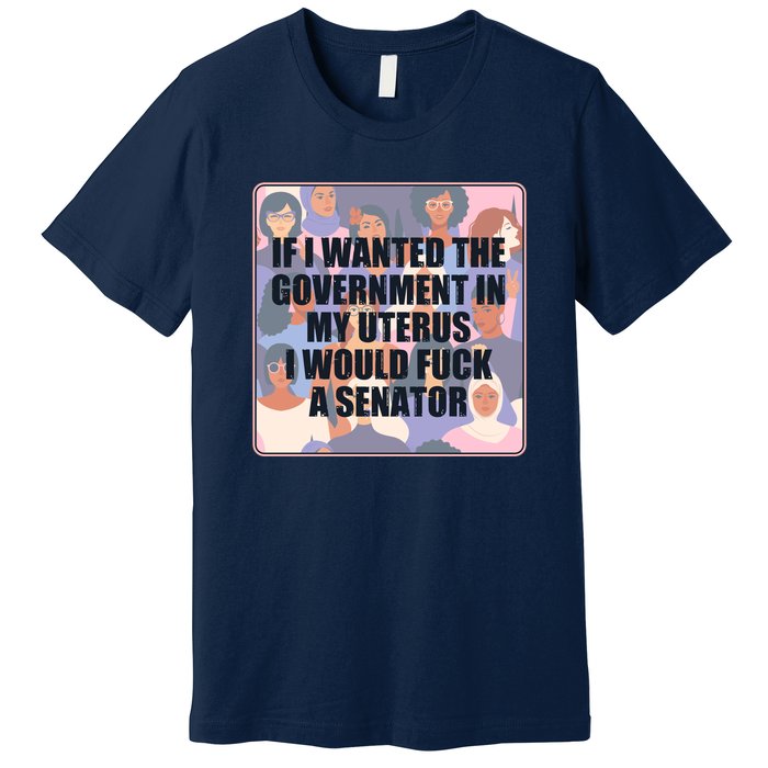 If I Wanted The Government In My Uterus I Would Fuck A Senator Premium T-Shirt