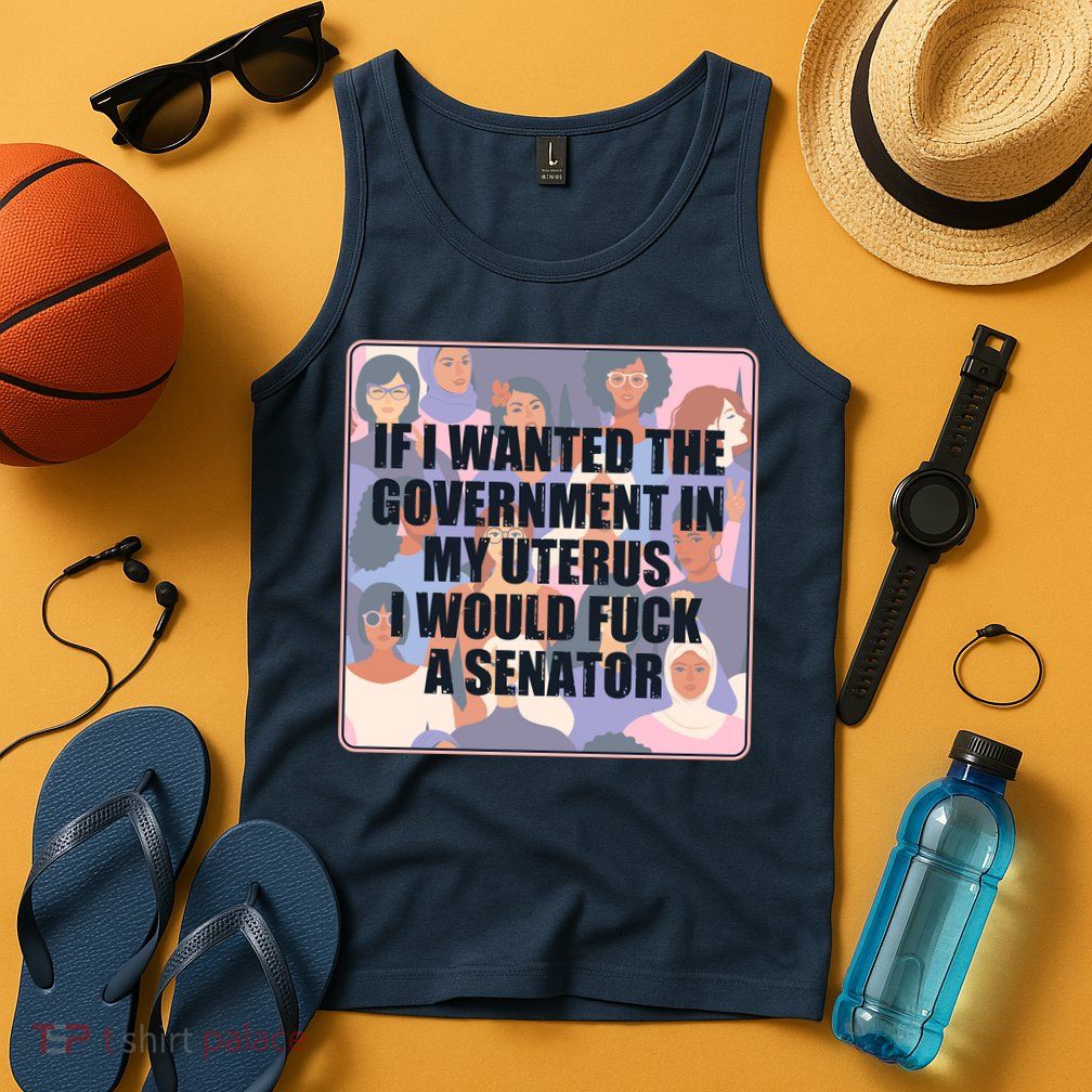 If I Wanted The Government In My Uterus I Would Fuck A Senator Tank Top
