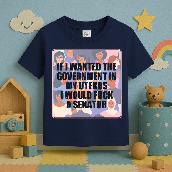 If I Wanted The Government In My Uterus I Would Fuck A Senator Toddler T-Shirt