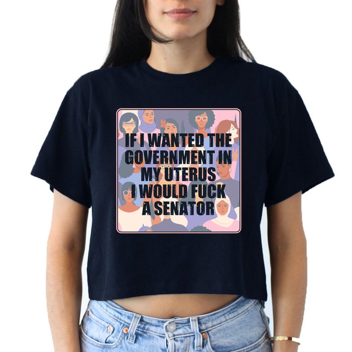 If I Wanted The Government In My Uterus I Would Fuck A Senator Crop Top