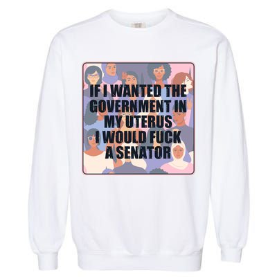 If I Wanted The Government In My Uterus I Would Fuck A Senator Garment-Dyed Sweatshirt