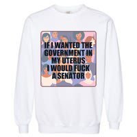 If I Wanted The Government In My Uterus I Would Fuck A Senator Garment-Dyed Sweatshirt