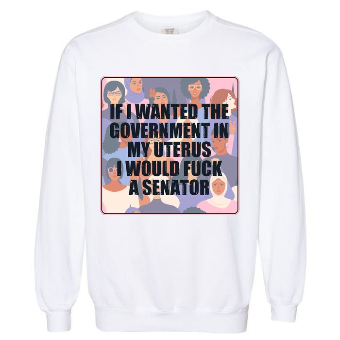 If I Wanted The Government In My Uterus I Would Fuck A Senator Garment-Dyed Sweatshirt