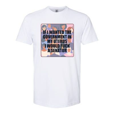 If I Wanted The Government In My Uterus I Would Fuck A Senator Softstyle CVC T-Shirt