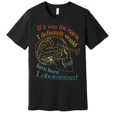 If It Was The 1950s I Definitely Would Have Been Lobotomized Premium T-Shirt