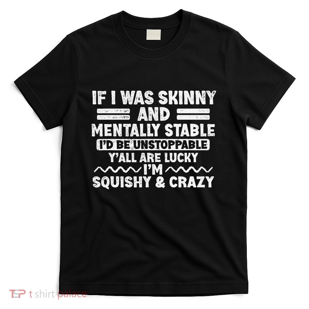 If I Was Skinny And Mentally Stable ID Be Unstoppabl Say T-Shirt