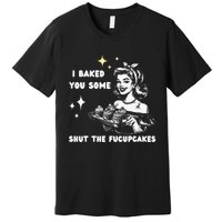 I Just Baked You Some Shut The Fucupcakes Bakers Baking Mom Premium T-Shirt