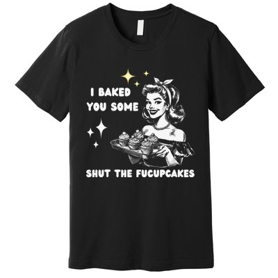 I Just Baked You Some Shut The Fucupcakes Bakers Baking Mom Premium T-Shirt