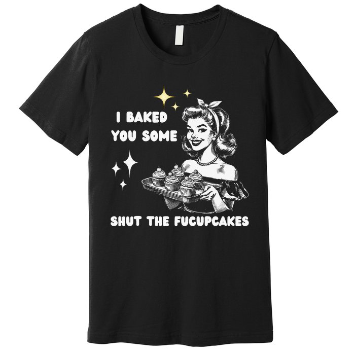 I Just Baked You Some Shut The Fucupcakes Bakers Baking Mom Premium T-Shirt