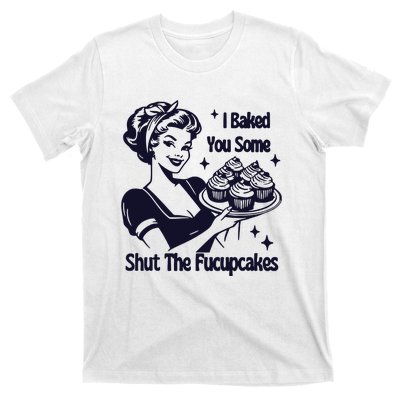 I Just Baked You Some Shut The Fucupcakes T-Shirt