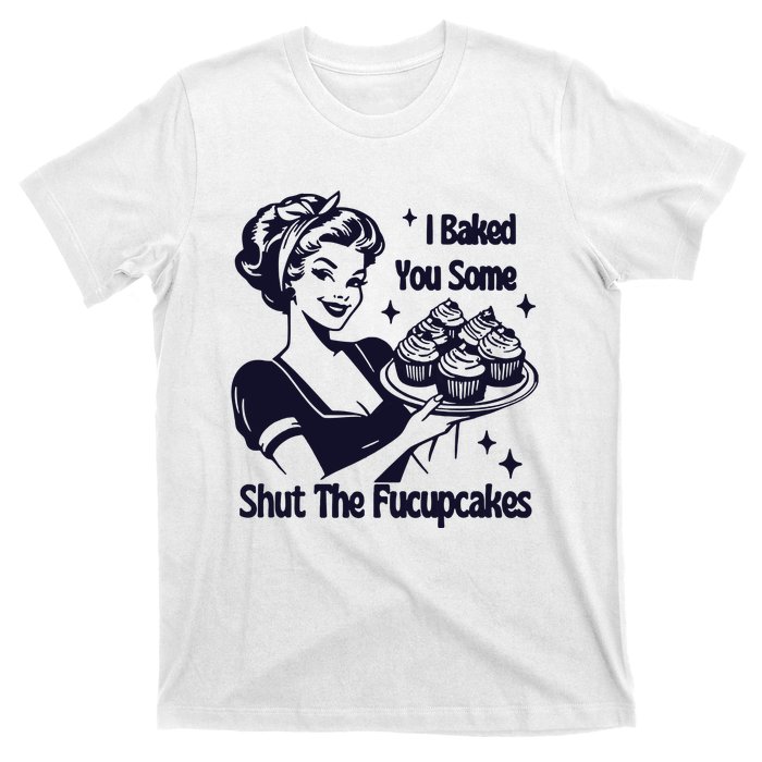 I Just Baked You Some Shut The Fucupcakes T-Shirt