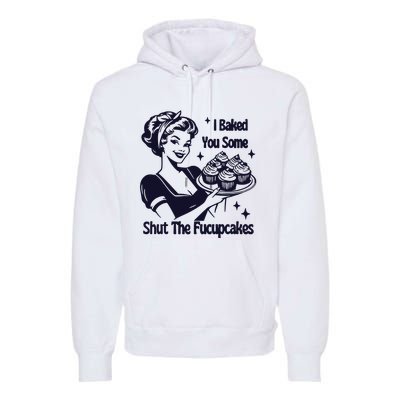 I Just Baked You Some Shut The Fucupcakes Premium Hoodie