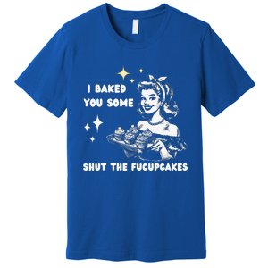 I Just Baked You Some Shut The Fucupcakes Premium T-Shirt