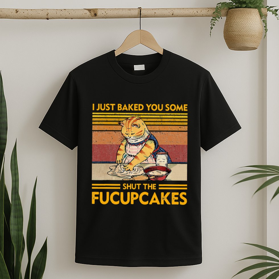I Just Baked You Some Shut The Fucupcakes T-Shirt