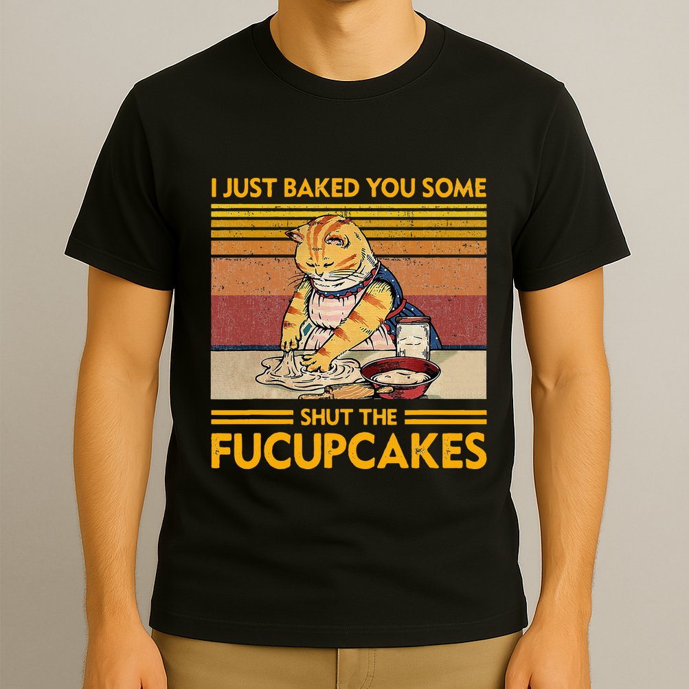 I Just Baked You Some Shut The Fucupcakes T-Shirt