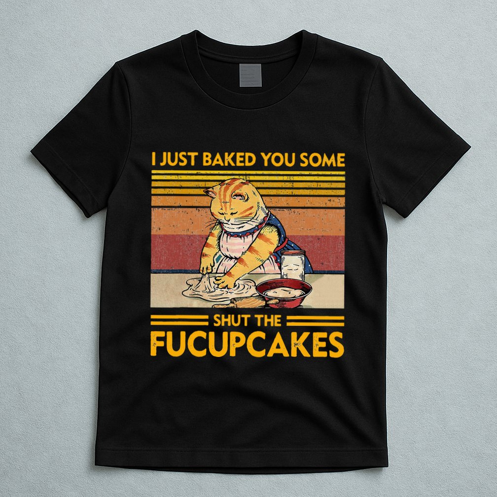 I Just Baked You Some Shut The Fucupcakes T-Shirt