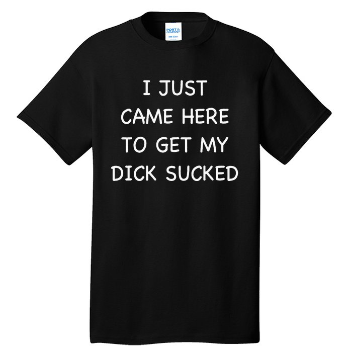 I Just Came Here To Get My Dick Sucked Adult Humor Offensive Tall T-Shirt