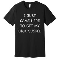 I Just Came Here To Get My Dick Sucked Adult Humor Offensive Premium T-Shirt