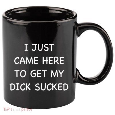 I Just Came Here To Get My Dick Sucked Adult Humor Offensive Gift 11oz C Handle Ceramic Mug