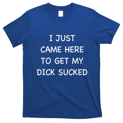 I Just Came Here To Get My Dick Sucked Adult Humor Offensive Gift T-Shirt