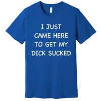 I Just Came Here To Get My Dick Sucked Adult Humor Offensive Gift Premium T-Shirt