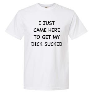 I Just Came Here To Get My Dick Sucked Adult Humor Offensive Gift Garment-Dyed Heavyweight T-Shirt