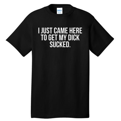 I Just Came Here To Get My Dick Sucked Offensive Funny Tall T-Shirt