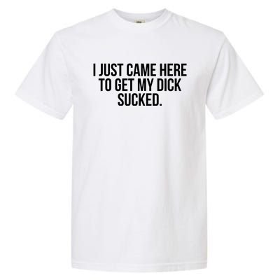 I Just Came Here To Get My Dick Sucked Offensive Funny Garment-Dyed Heavyweight T-Shirt