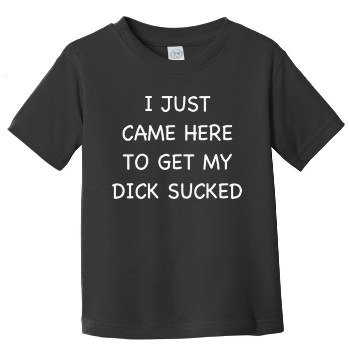 I Just Came Here To Get My Dick Sucked Adult Humor Offensive Toddler T-Shirt